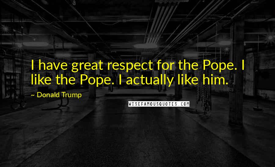 Donald Trump Quotes: I have great respect for the Pope. I like the Pope. I actually like him.