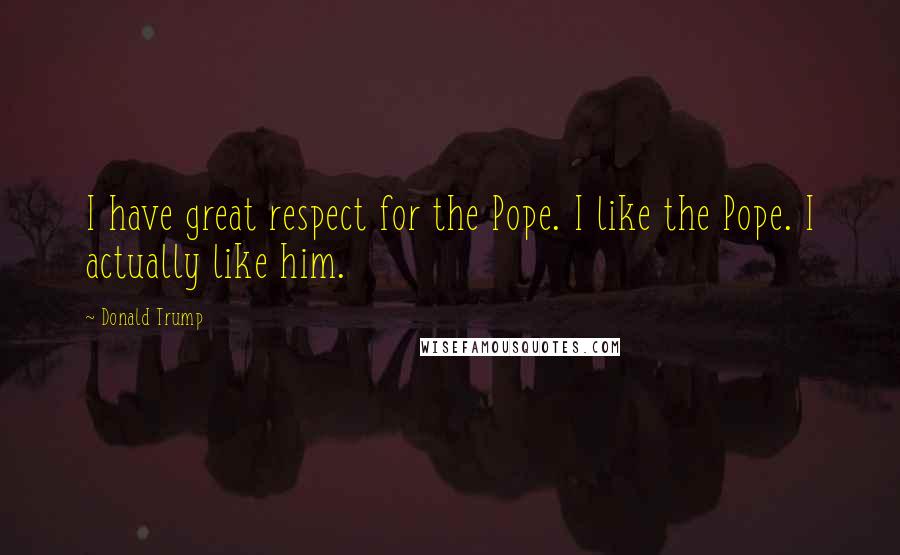 Donald Trump Quotes: I have great respect for the Pope. I like the Pope. I actually like him.