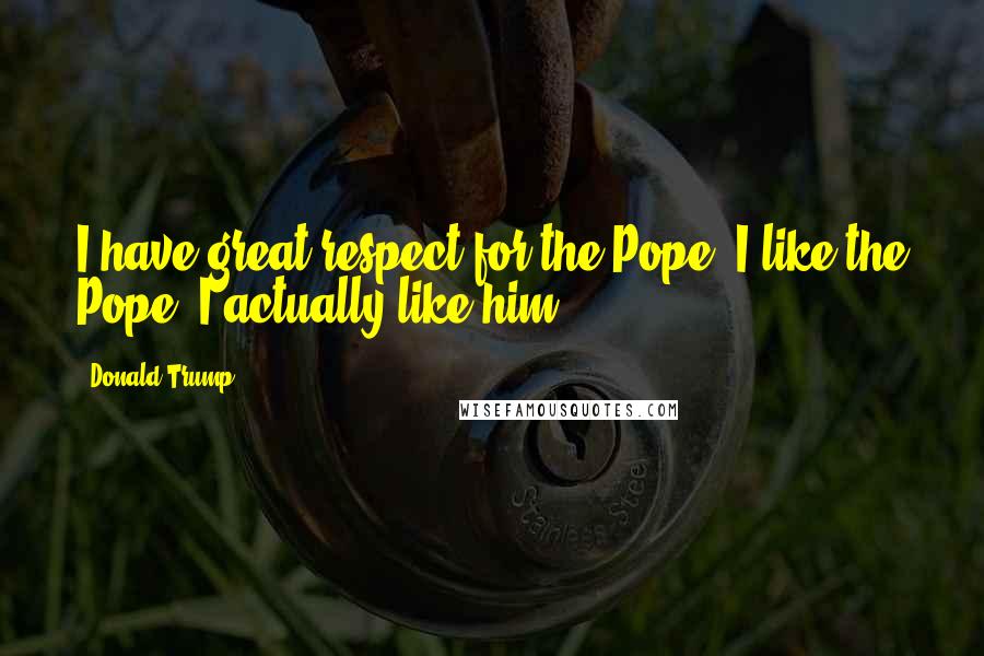 Donald Trump Quotes: I have great respect for the Pope. I like the Pope. I actually like him.