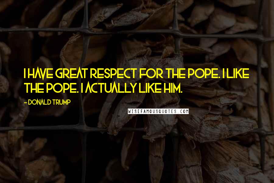 Donald Trump Quotes: I have great respect for the Pope. I like the Pope. I actually like him.