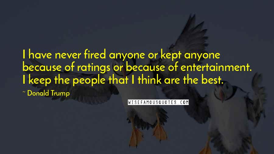 Donald Trump Quotes: I have never fired anyone or kept anyone because of ratings or because of entertainment. I keep the people that I think are the best.