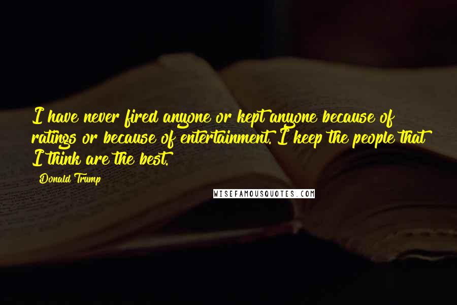 Donald Trump Quotes: I have never fired anyone or kept anyone because of ratings or because of entertainment. I keep the people that I think are the best.