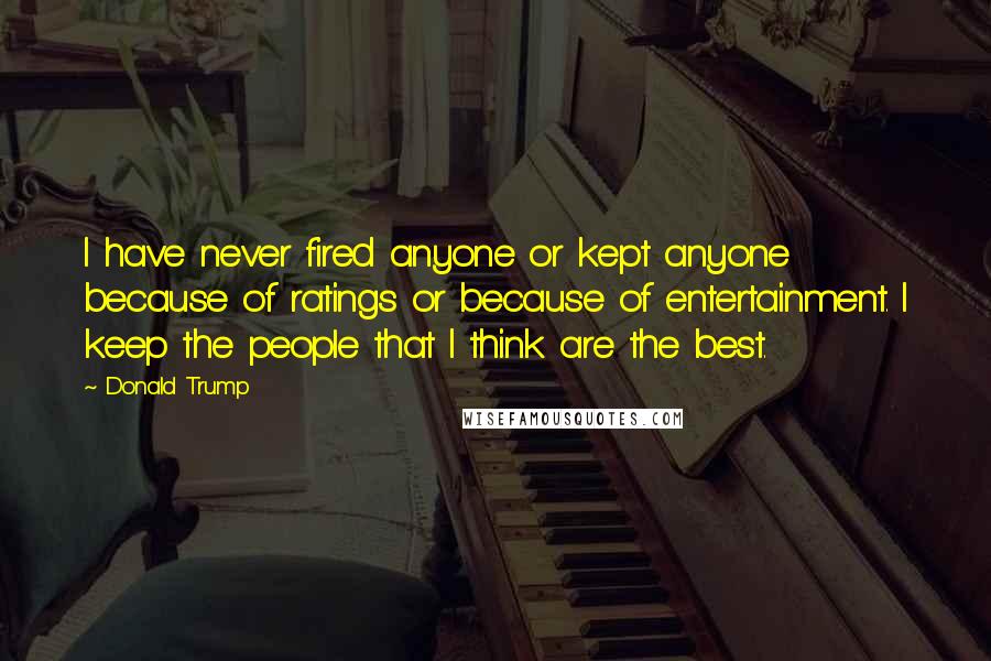 Donald Trump Quotes: I have never fired anyone or kept anyone because of ratings or because of entertainment. I keep the people that I think are the best.