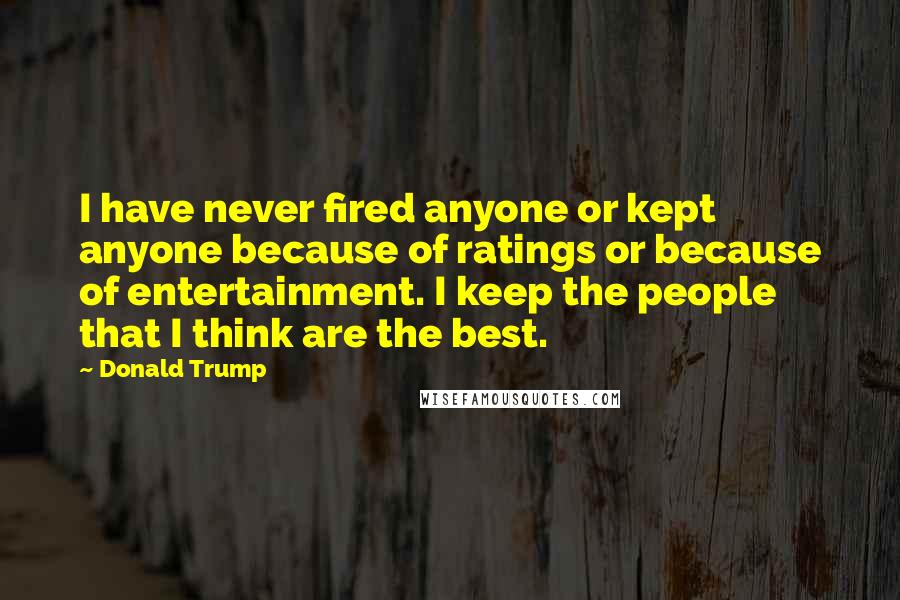 Donald Trump Quotes: I have never fired anyone or kept anyone because of ratings or because of entertainment. I keep the people that I think are the best.