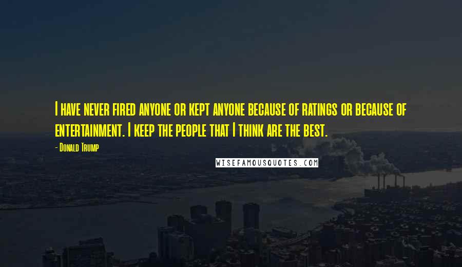 Donald Trump Quotes: I have never fired anyone or kept anyone because of ratings or because of entertainment. I keep the people that I think are the best.