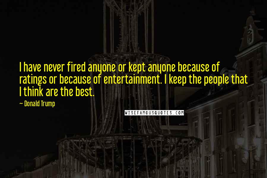 Donald Trump Quotes: I have never fired anyone or kept anyone because of ratings or because of entertainment. I keep the people that I think are the best.