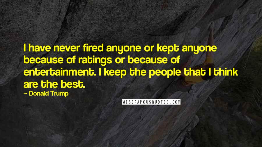 Donald Trump Quotes: I have never fired anyone or kept anyone because of ratings or because of entertainment. I keep the people that I think are the best.