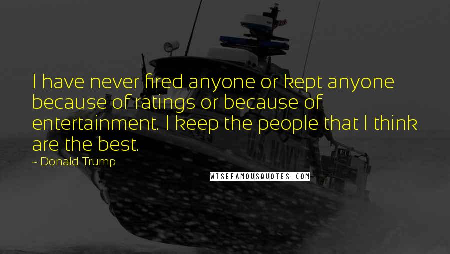 Donald Trump Quotes: I have never fired anyone or kept anyone because of ratings or because of entertainment. I keep the people that I think are the best.