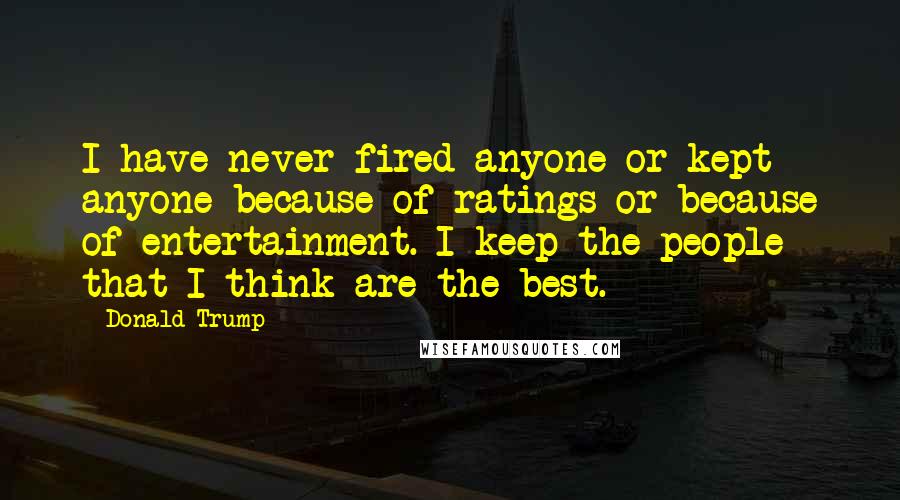 Donald Trump Quotes: I have never fired anyone or kept anyone because of ratings or because of entertainment. I keep the people that I think are the best.