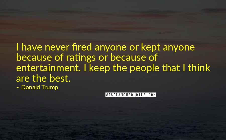 Donald Trump Quotes: I have never fired anyone or kept anyone because of ratings or because of entertainment. I keep the people that I think are the best.