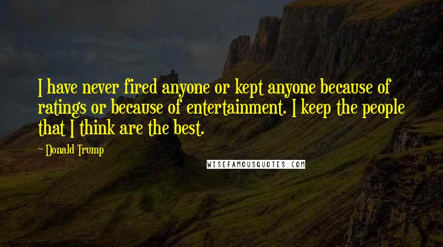 Donald Trump Quotes: I have never fired anyone or kept anyone because of ratings or because of entertainment. I keep the people that I think are the best.