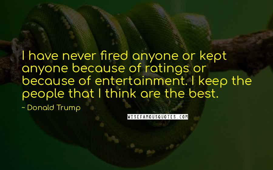 Donald Trump Quotes: I have never fired anyone or kept anyone because of ratings or because of entertainment. I keep the people that I think are the best.