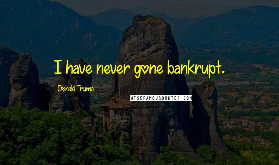 Donald Trump Quotes: I have never gone bankrupt.