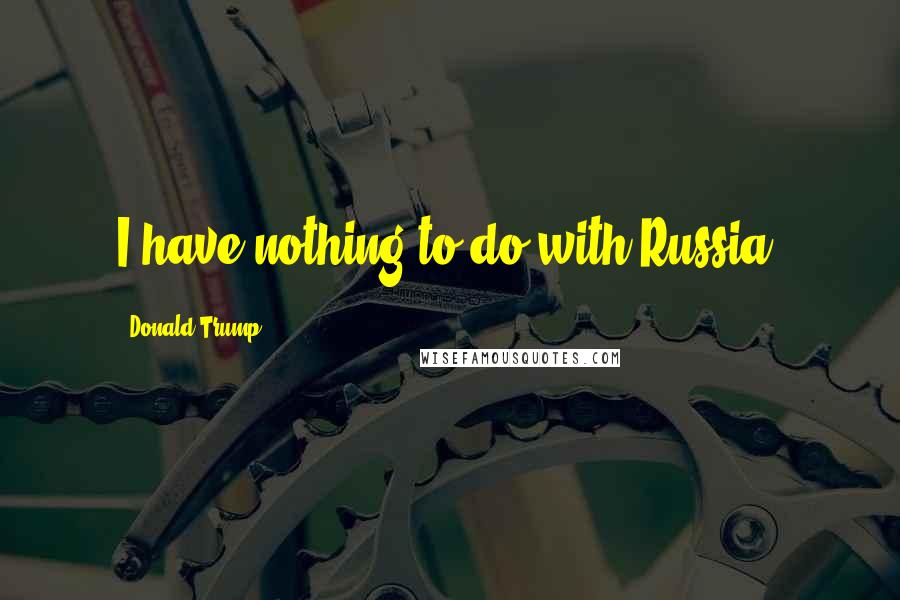 Donald Trump Quotes: I have nothing to do with Russia.
