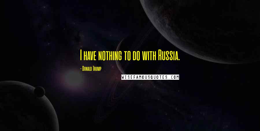 Donald Trump Quotes: I have nothing to do with Russia.