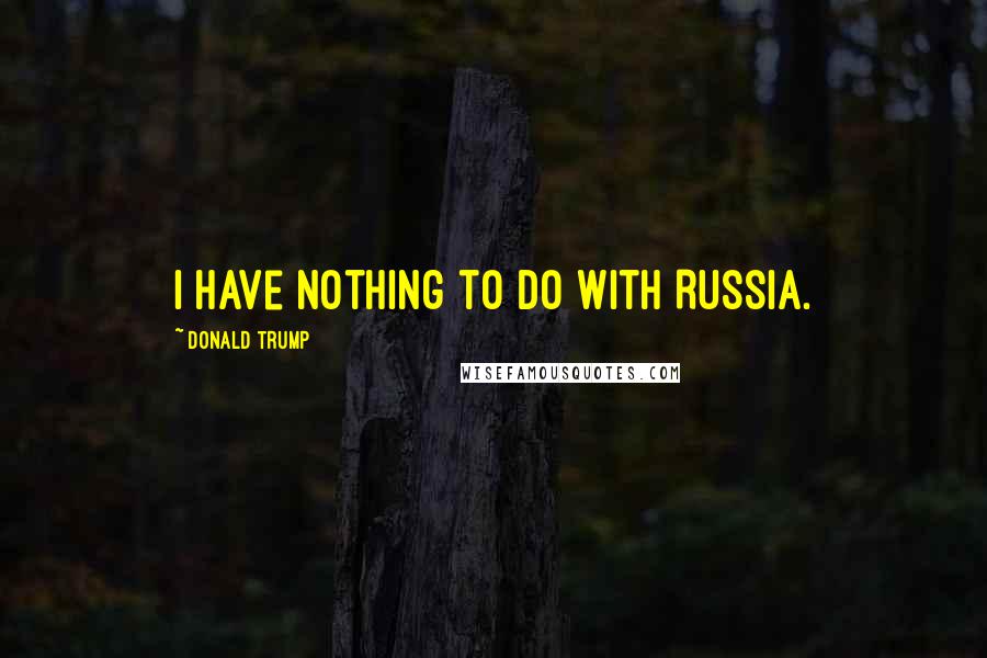 Donald Trump Quotes: I have nothing to do with Russia.