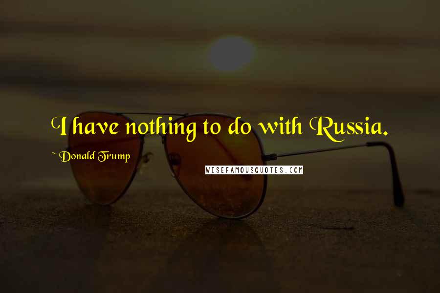 Donald Trump Quotes: I have nothing to do with Russia.