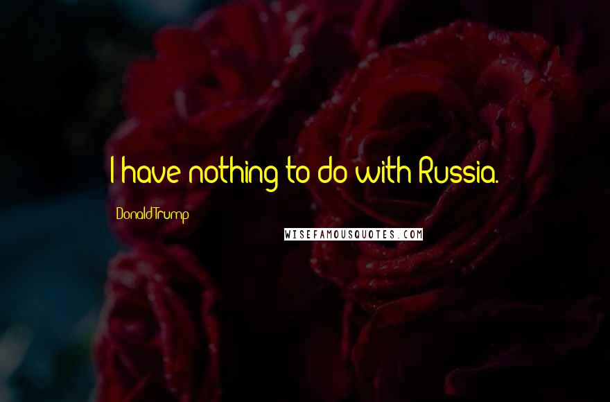 Donald Trump Quotes: I have nothing to do with Russia.