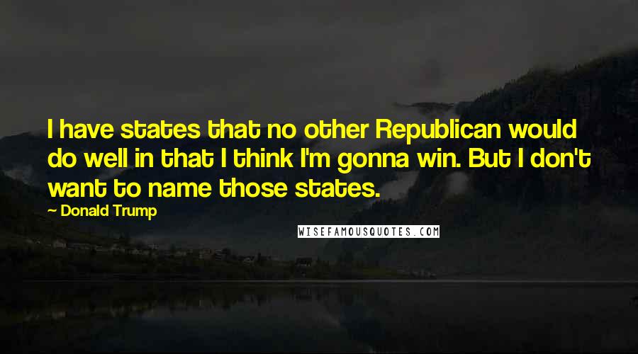 Donald Trump Quotes: I have states that no other Republican would do well in that I think I'm gonna win. But I don't want to name those states.