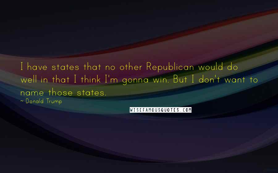 Donald Trump Quotes: I have states that no other Republican would do well in that I think I'm gonna win. But I don't want to name those states.