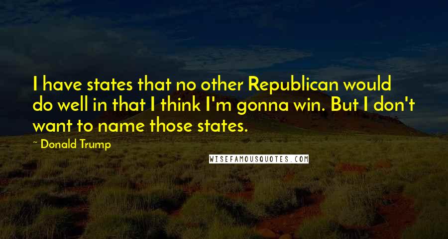 Donald Trump Quotes: I have states that no other Republican would do well in that I think I'm gonna win. But I don't want to name those states.