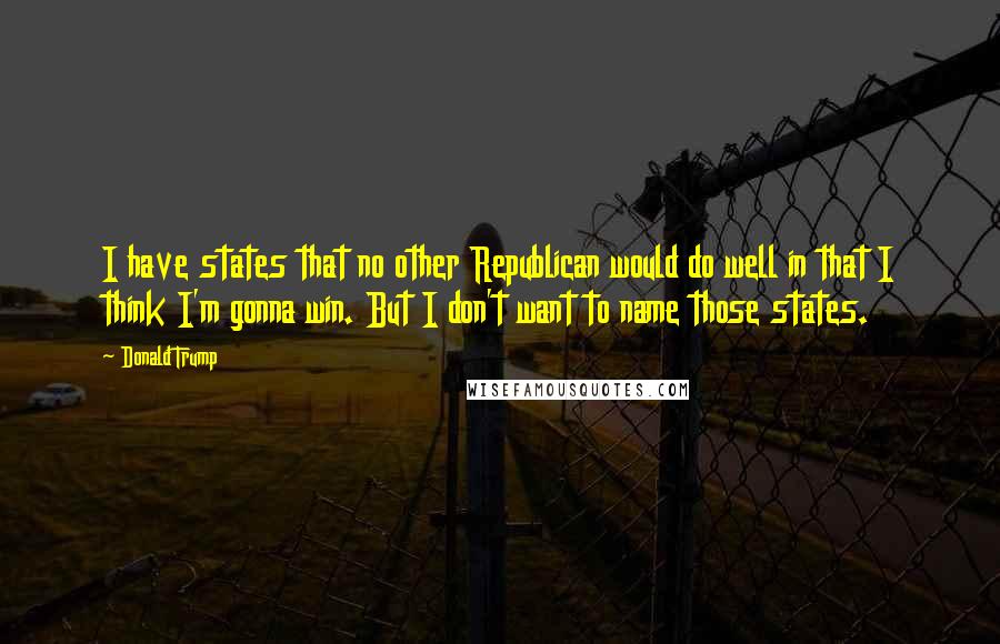 Donald Trump Quotes: I have states that no other Republican would do well in that I think I'm gonna win. But I don't want to name those states.