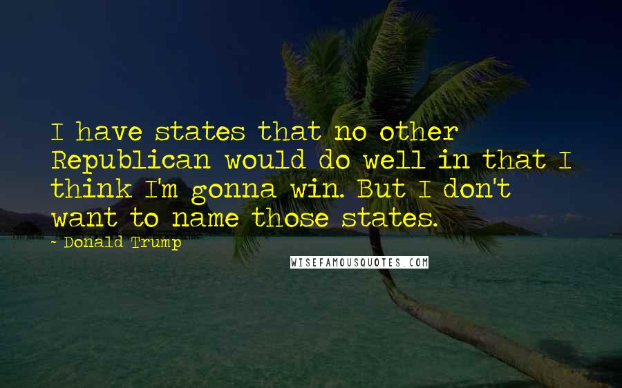 Donald Trump Quotes: I have states that no other Republican would do well in that I think I'm gonna win. But I don't want to name those states.