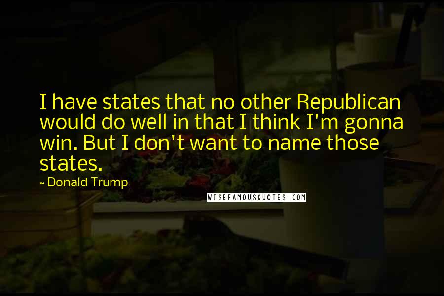 Donald Trump Quotes: I have states that no other Republican would do well in that I think I'm gonna win. But I don't want to name those states.