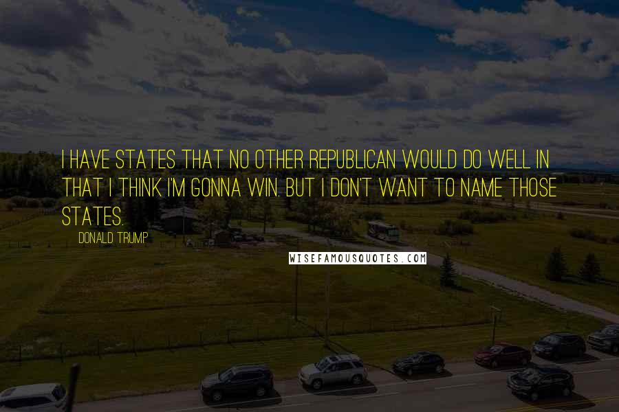 Donald Trump Quotes: I have states that no other Republican would do well in that I think I'm gonna win. But I don't want to name those states.