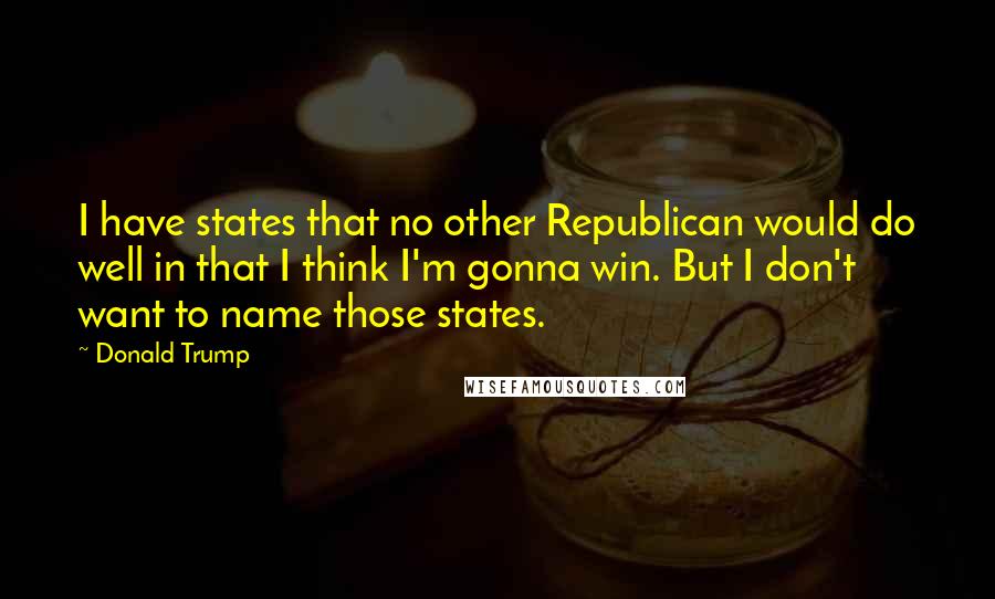 Donald Trump Quotes: I have states that no other Republican would do well in that I think I'm gonna win. But I don't want to name those states.