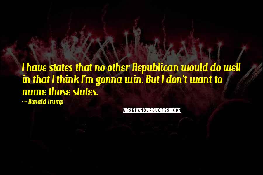 Donald Trump Quotes: I have states that no other Republican would do well in that I think I'm gonna win. But I don't want to name those states.