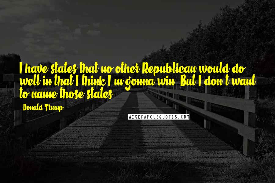 Donald Trump Quotes: I have states that no other Republican would do well in that I think I'm gonna win. But I don't want to name those states.