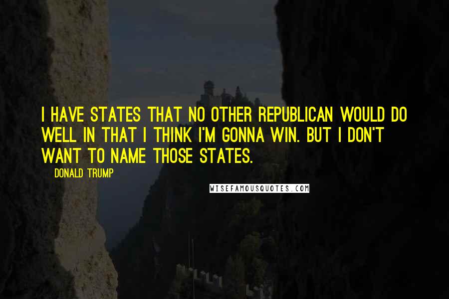 Donald Trump Quotes: I have states that no other Republican would do well in that I think I'm gonna win. But I don't want to name those states.