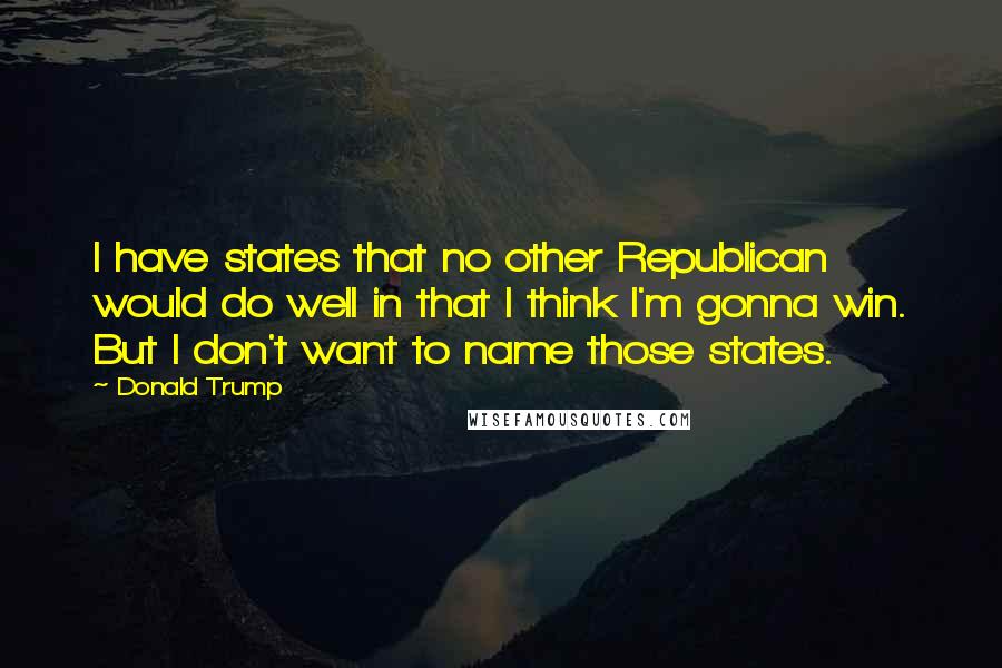 Donald Trump Quotes: I have states that no other Republican would do well in that I think I'm gonna win. But I don't want to name those states.