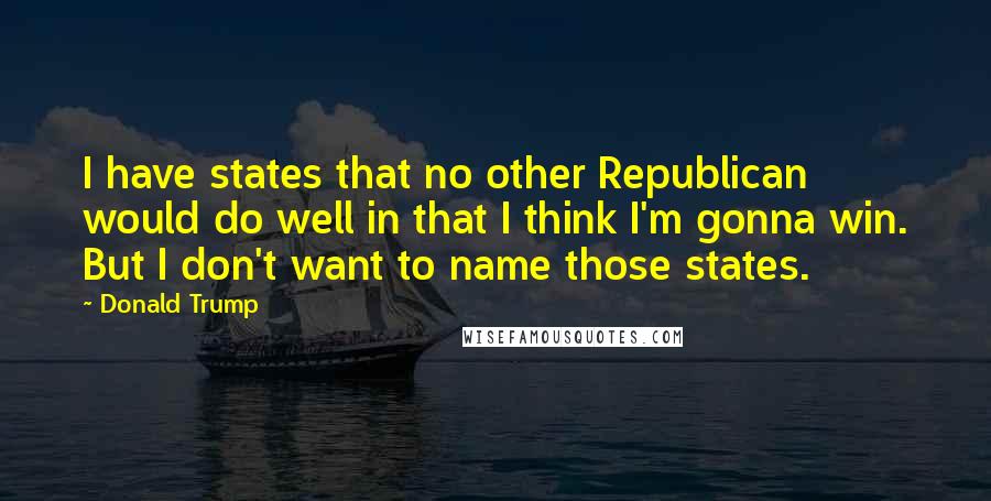 Donald Trump Quotes: I have states that no other Republican would do well in that I think I'm gonna win. But I don't want to name those states.