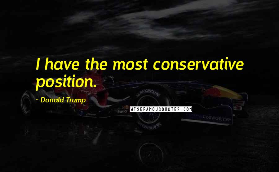 Donald Trump Quotes: I have the most conservative position.