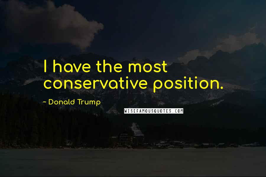 Donald Trump Quotes: I have the most conservative position.