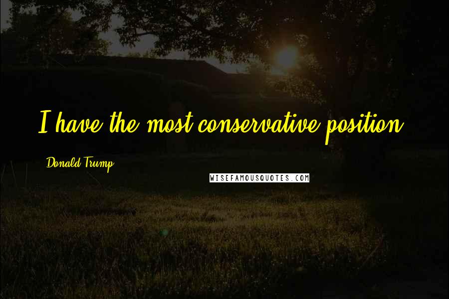 Donald Trump Quotes: I have the most conservative position.