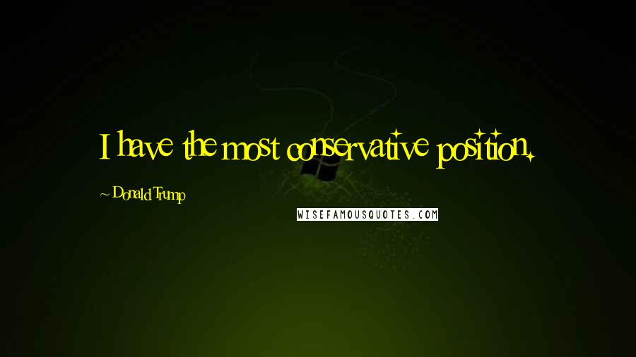 Donald Trump Quotes: I have the most conservative position.