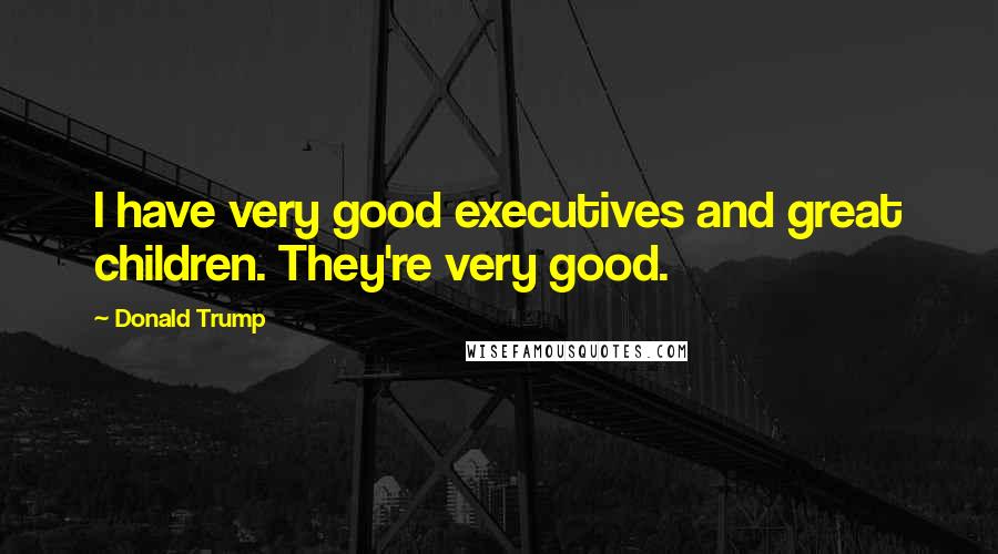 Donald Trump Quotes: I have very good executives and great children. They're very good.