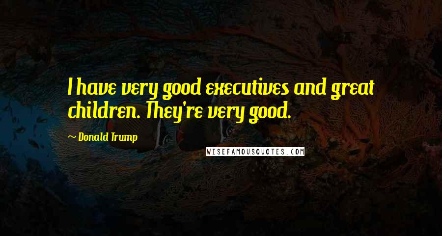 Donald Trump Quotes: I have very good executives and great children. They're very good.