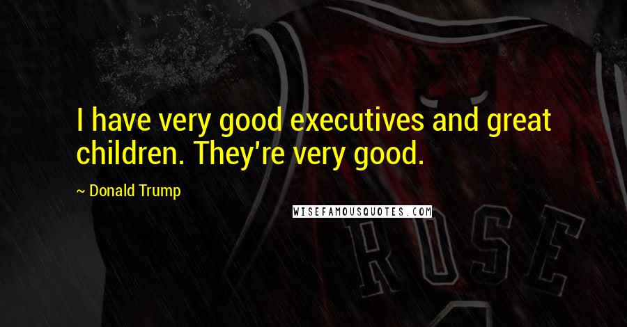 Donald Trump Quotes: I have very good executives and great children. They're very good.