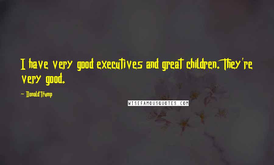 Donald Trump Quotes: I have very good executives and great children. They're very good.