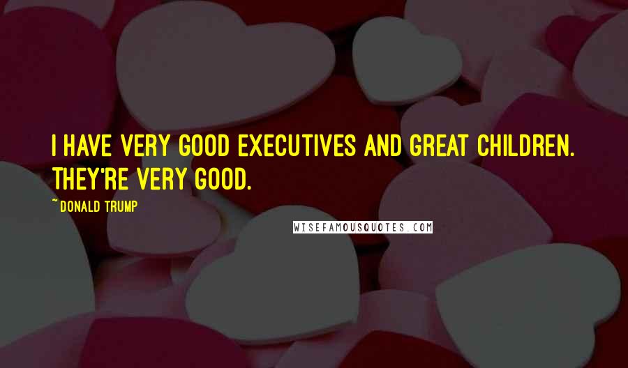 Donald Trump Quotes: I have very good executives and great children. They're very good.