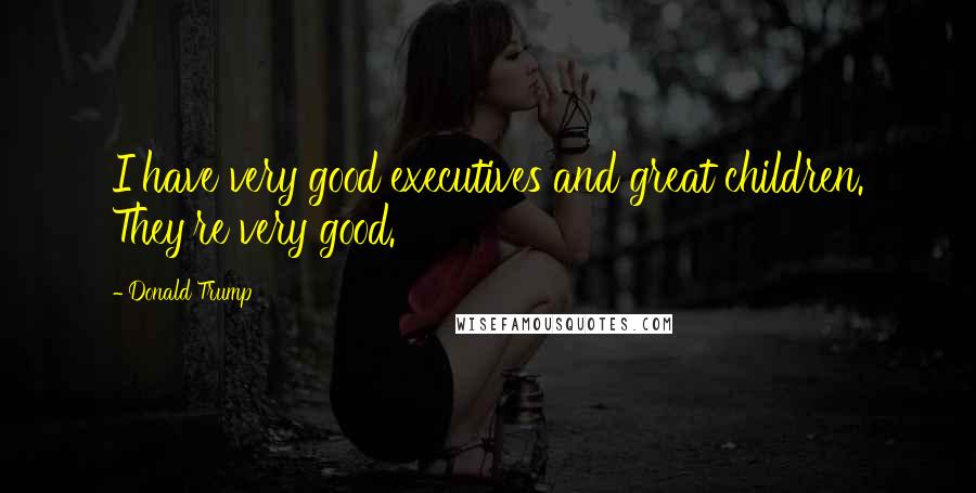 Donald Trump Quotes: I have very good executives and great children. They're very good.