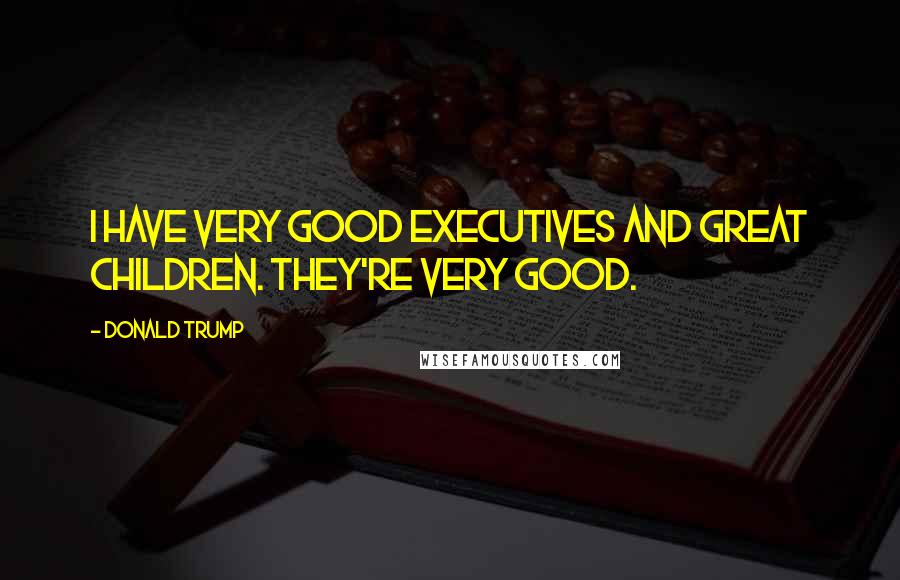 Donald Trump Quotes: I have very good executives and great children. They're very good.