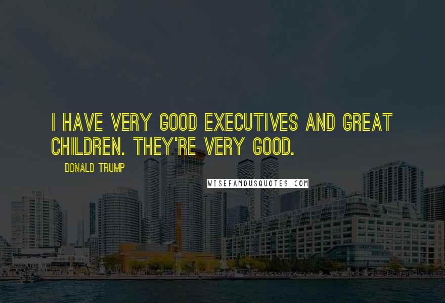 Donald Trump Quotes: I have very good executives and great children. They're very good.