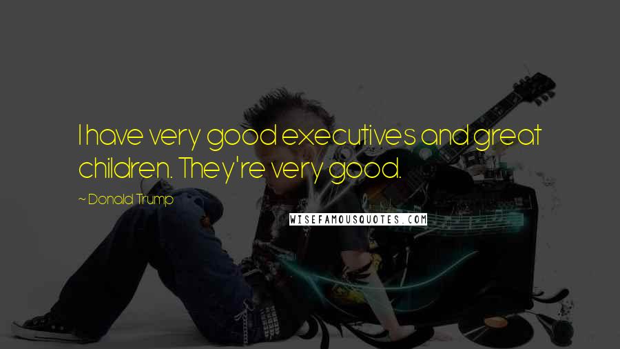 Donald Trump Quotes: I have very good executives and great children. They're very good.