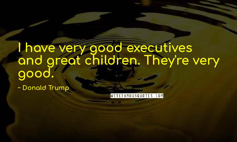 Donald Trump Quotes: I have very good executives and great children. They're very good.
