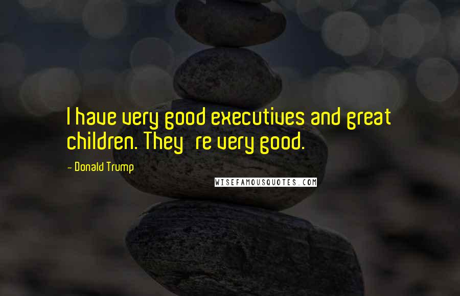 Donald Trump Quotes: I have very good executives and great children. They're very good.
